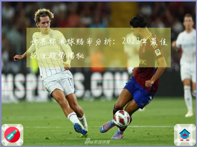 世界杯滚球赔率分析：2023年最佳投注趋势揭秘