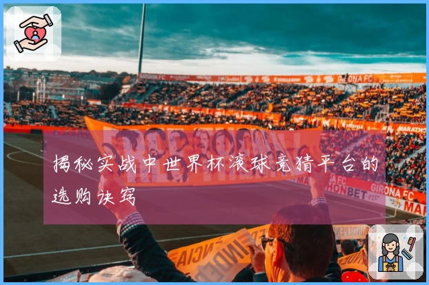 揭秘实战中世界杯滚球竞猜平台的选购诀窍