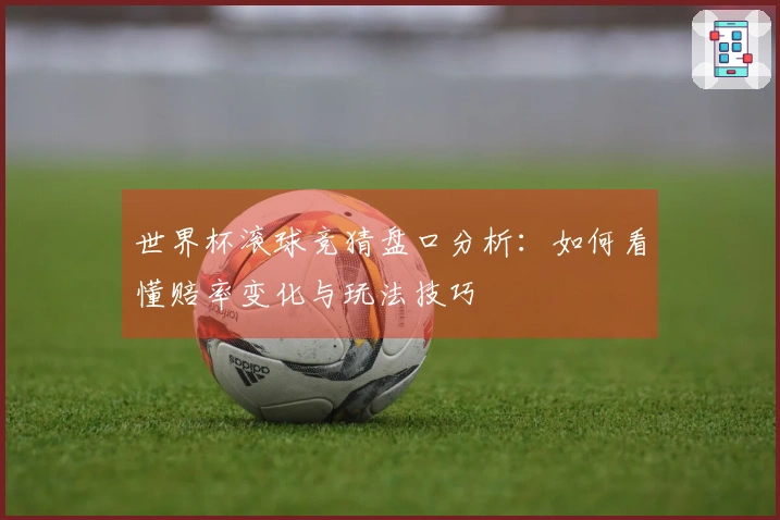 世界杯滚球竞猜盘口分析：如何看懂赔率变化与玩法技巧
