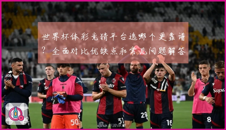 世界杯体彩竞猜平台选哪个更靠谱？全面对比优缺点和常见问题解答