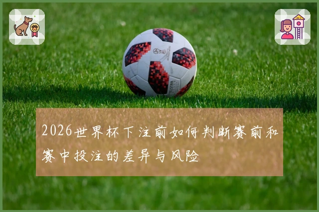 2026世界杯下注前如何判断赛前和赛中投注的差异与风险