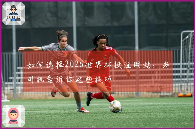 如何选择2026世界杯投注网站，老司机告诉你这些技巧