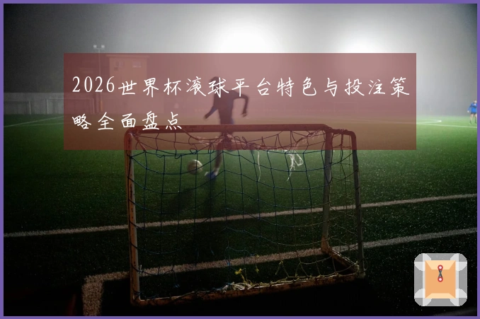 2026世界杯滚球平台特色与投注策略全面盘点